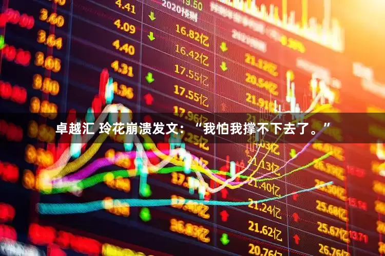 卓越汇 玲花崩溃发文：“我怕我撑不下去了。”