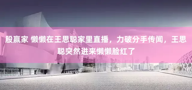 股赢家 懒懒在王思聪家里直播，力破分手传闻，王思聪突然进来懒懒脸红了