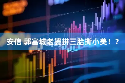 安信 郭富城老婆拼三胎撕小美！？