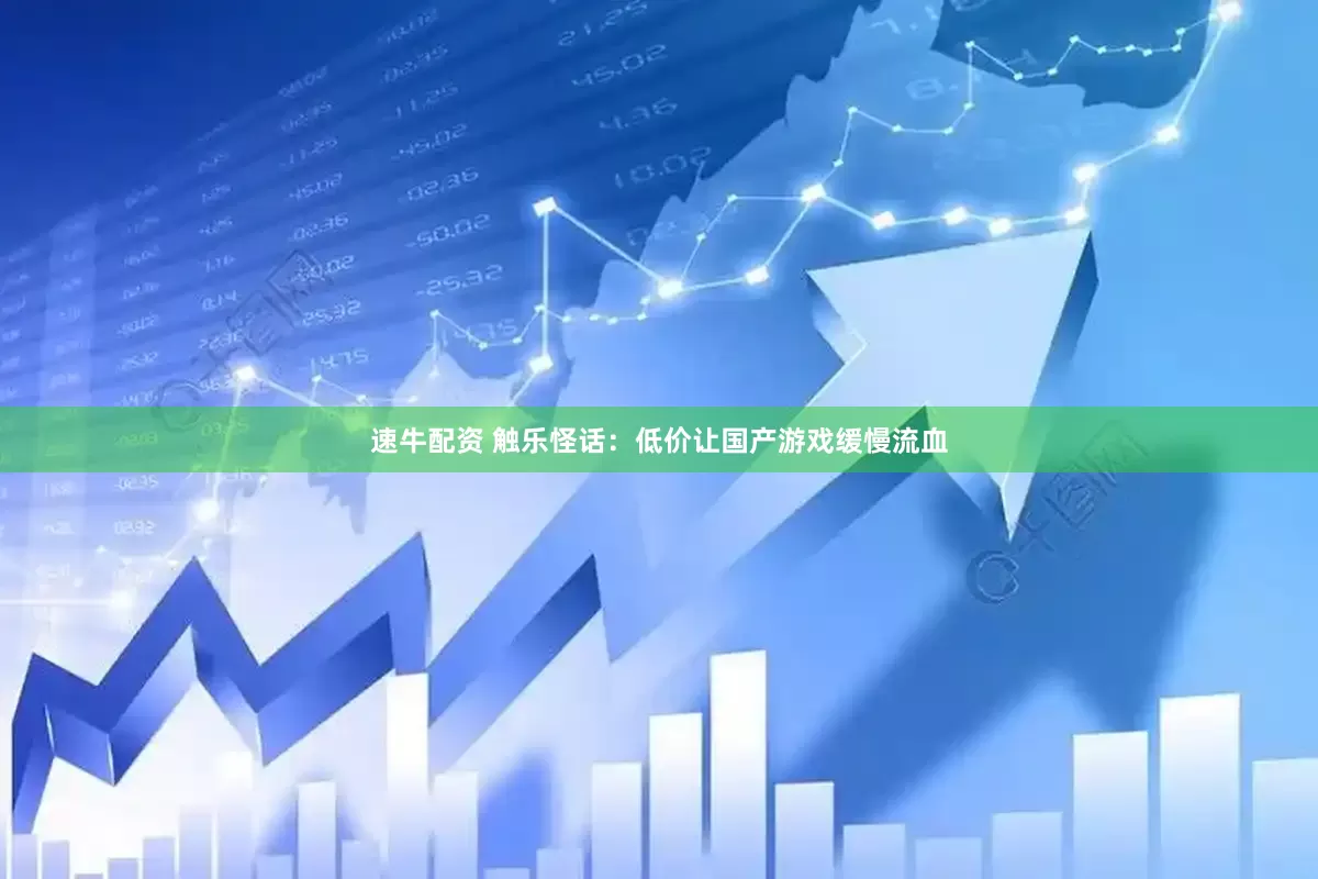 速牛配资 触乐怪话：低价让国产游戏缓慢流血