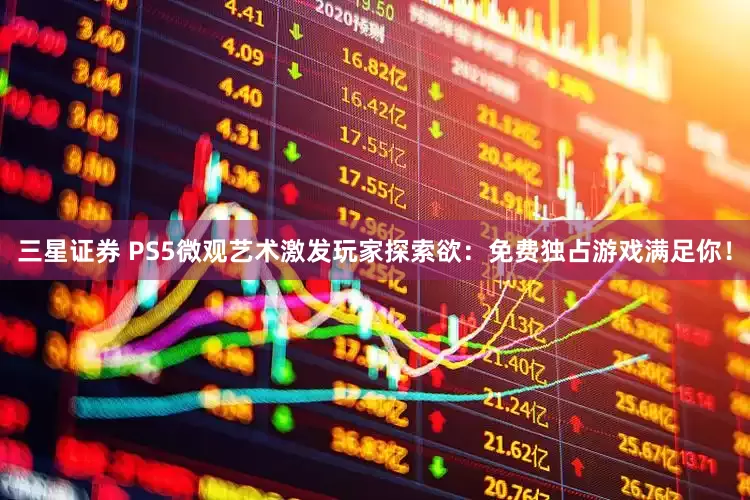三星证券 PS5微观艺术激发玩家探索欲：免费独占游戏满足你！