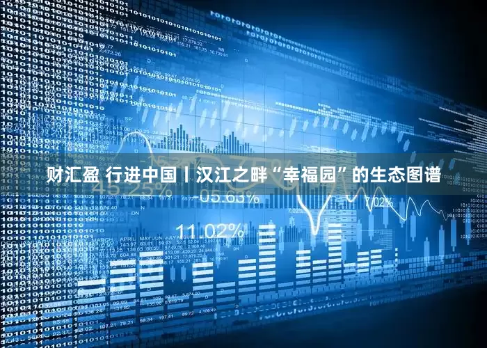 财汇盈 行进中国丨汉江之畔“幸福园”的生态图谱