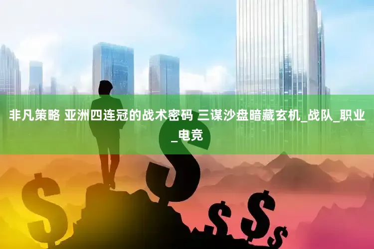 非凡策略 亚洲四连冠的战术密码 三谋沙盘暗藏玄机_战队_职业_电竞