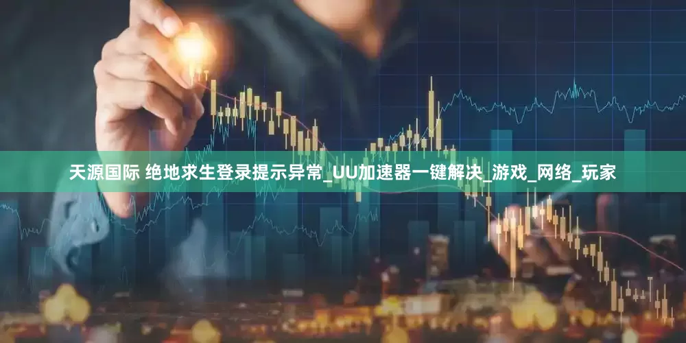 天源国际 绝地求生登录提示异常_UU加速器一键解决_游戏_网络_玩家