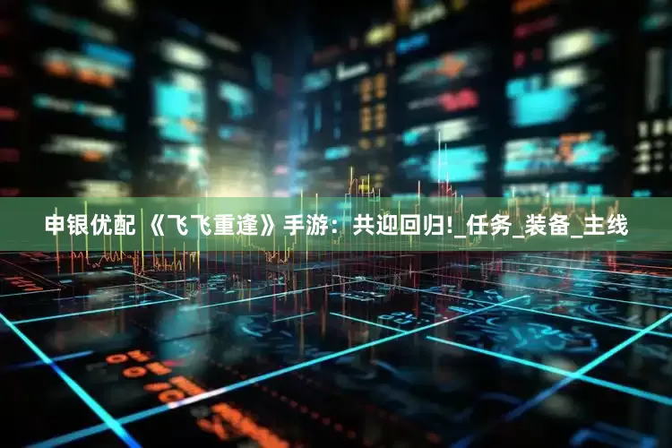 申银优配 《飞飞重逢》手游：共迎回归!_任务_装备_主线