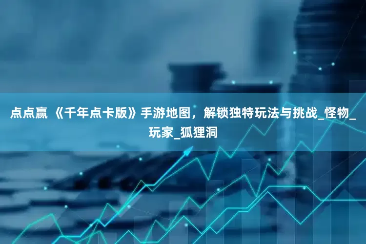 点点赢 《千年点卡版》手游地图，解锁独特玩法与挑战_怪物_玩家_狐狸洞