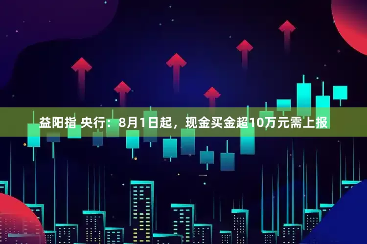 益阳指 央行：8月1日起，现金买金超10万元需上报