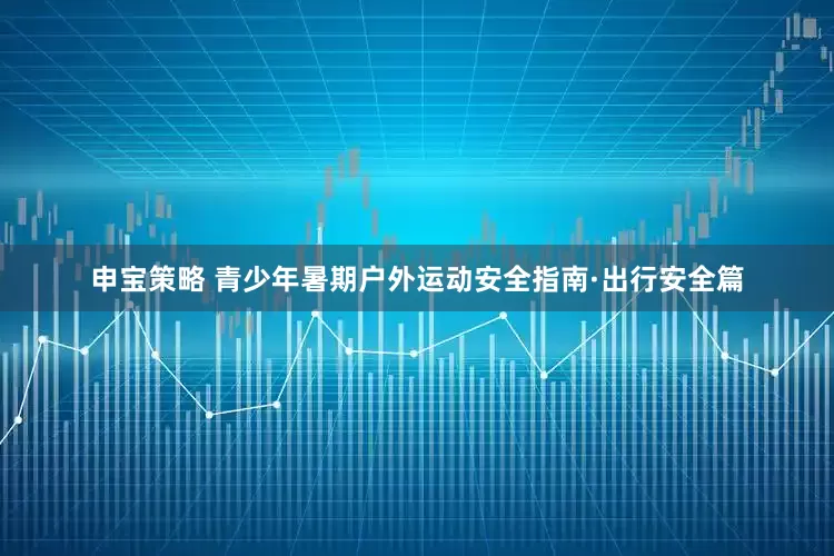 申宝策略 青少年暑期户外运动安全指南·出行安全篇
