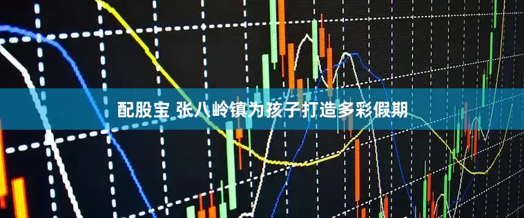 配股宝 张八岭镇为孩子打造多彩假期