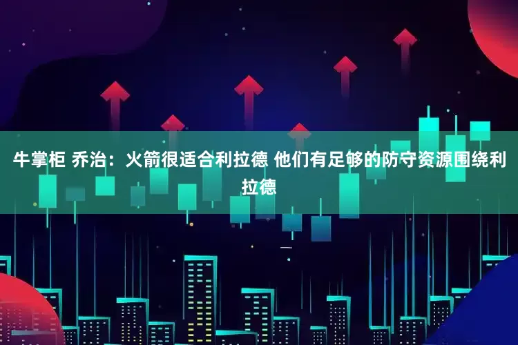 牛掌柜 乔治：火箭很适合利拉德 他们有足够的防守资源围绕利拉德