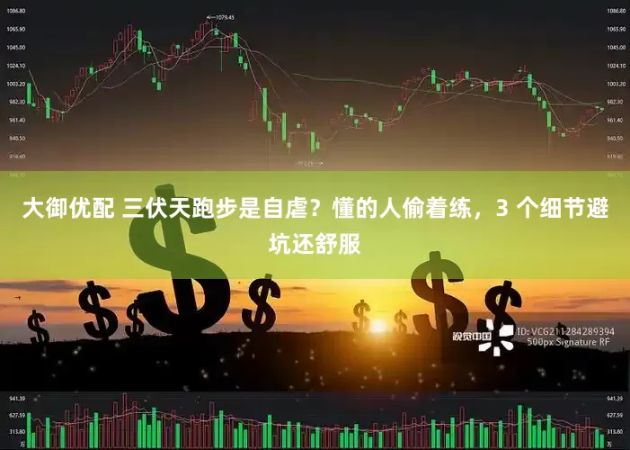 大御优配 三伏天跑步是自虐？懂的人偷着练，3 个细节避坑还舒服