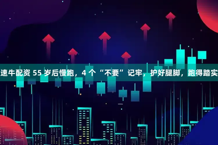 速牛配资 55 岁后慢跑，4 个 “不要” 记牢，护好腿脚，跑得踏实