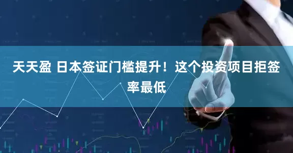天天盈 日本签证门槛提升！这个投资项目拒签率最低