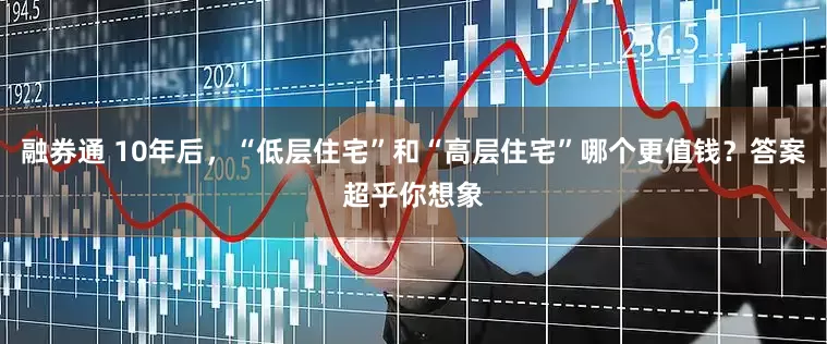 融券通 10年后，“低层住宅”和“高层住宅”哪个更值钱？答案超乎你想象
