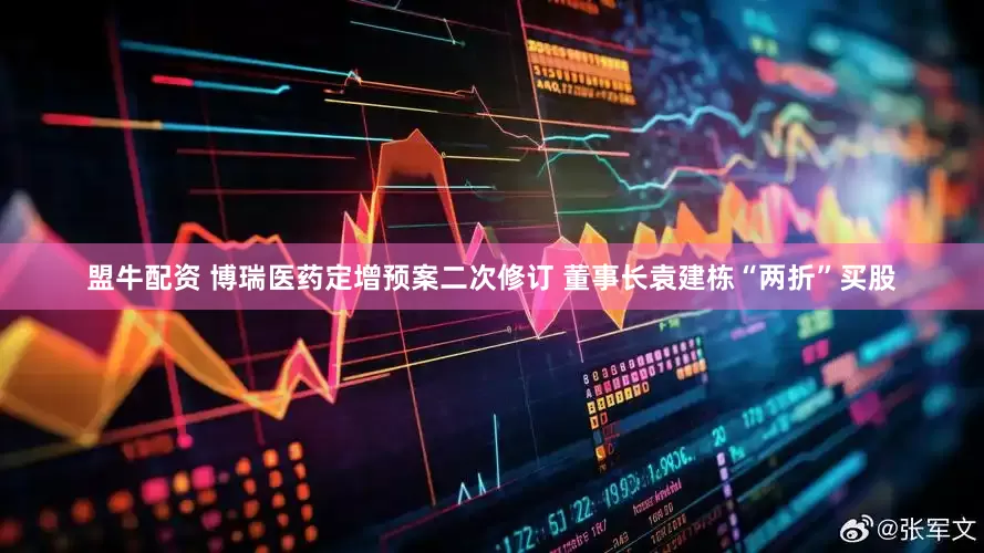 盟牛配资 博瑞医药定增预案二次修订 董事长袁建栋“两折”买股