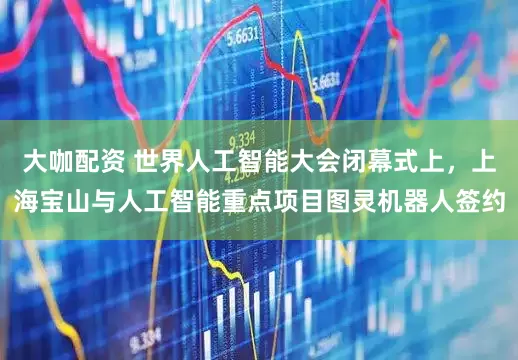 大咖配资 世界人工智能大会闭幕式上，上海宝山与人工智能重点项目图灵机器人签约
