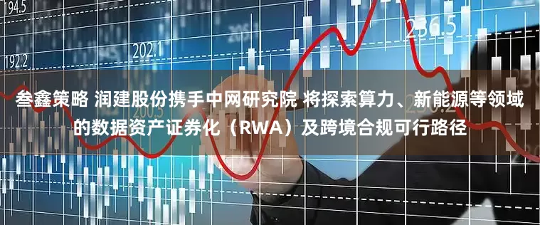 叁鑫策略 润建股份携手中网研究院 将探索算力、新能源等领域的数据资产证券化（RWA）及跨境合规可行路径