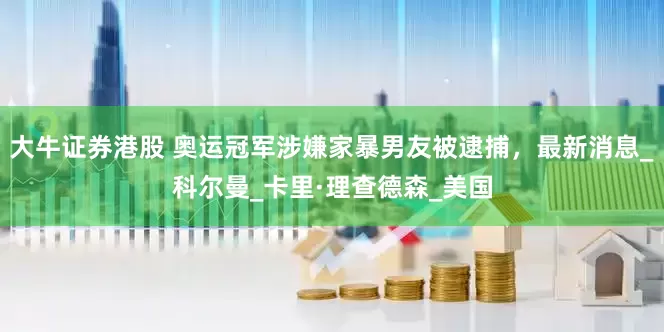 大牛证券港股 奥运冠军涉嫌家暴男友被逮捕，最新消息_科尔曼_卡里·理查德森_美国