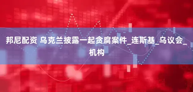 邦尼配资 乌克兰披露一起贪腐案件_连斯基_乌议会_机构