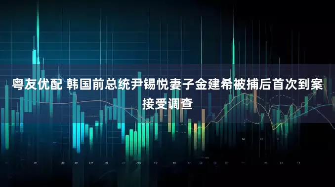 粤友优配 韩国前总统尹锡悦妻子金建希被捕后首次到案接受调查