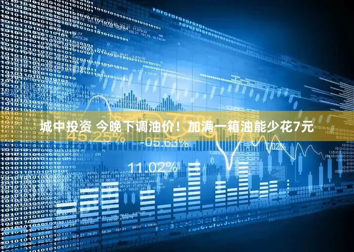 城中投资 今晚下调油价！加满一箱油能少花7元