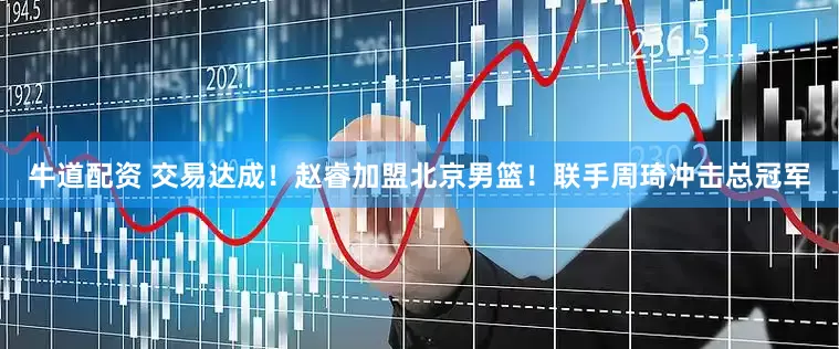 牛道配资 交易达成！赵睿加盟北京男篮！联手周琦冲击总冠军