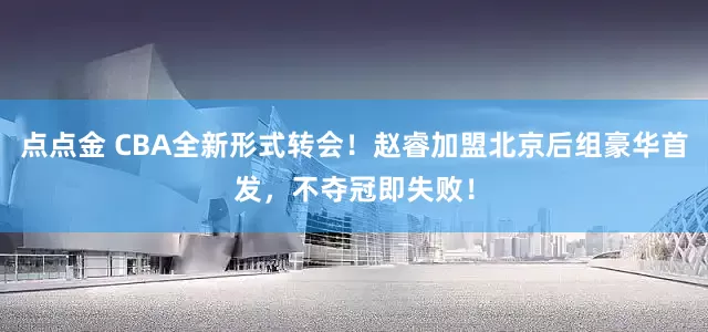 点点金 CBA全新形式转会！赵睿加盟北京后组豪华首发，不夺冠即失败！