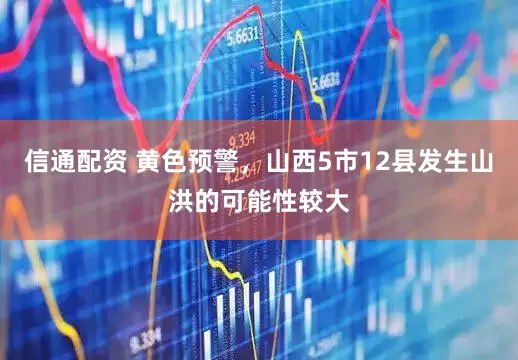 信通配资 黄色预警，山西5市12县发生山洪的可能性较大
