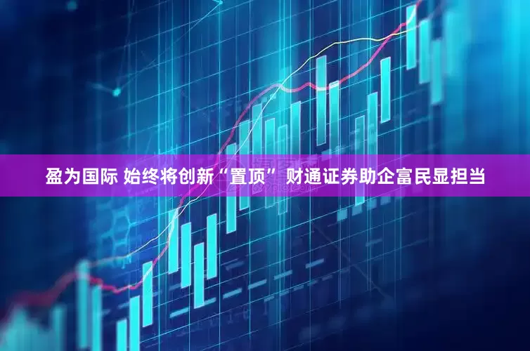 盈为国际 始终将创新“置顶” 财通证券助企富民显担当
