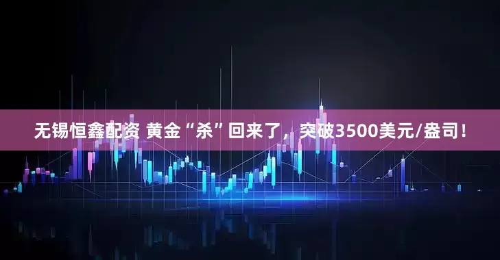 无锡恒鑫配资 黄金“杀”回来了，突破3500美元/盎司！