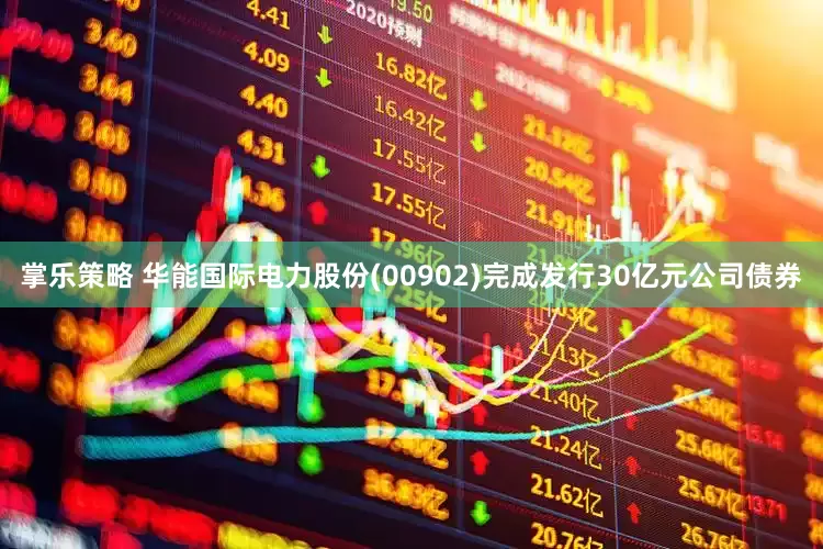 掌乐策略 华能国际电力股份(00902)完成发行30亿元公司债券