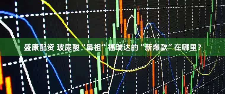 盛康配资 玻尿酸“鼻祖”福瑞达的“新爆款”在哪里？
