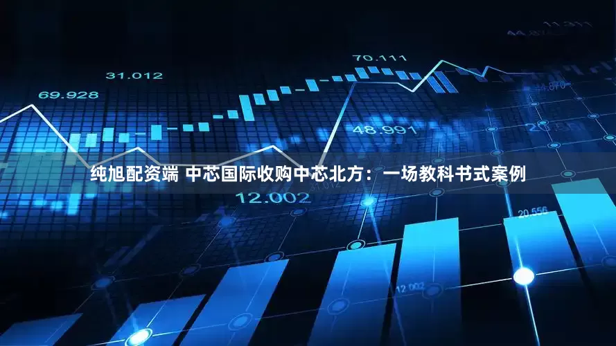 纯旭配资端 中芯国际收购中芯北方：一场教科书式案例
