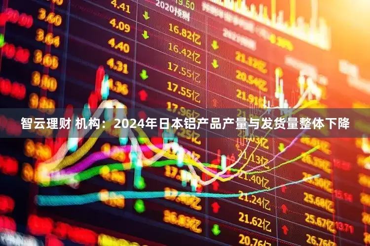智云理财 机构：2024年日本铝产品产量与发货量整体下降