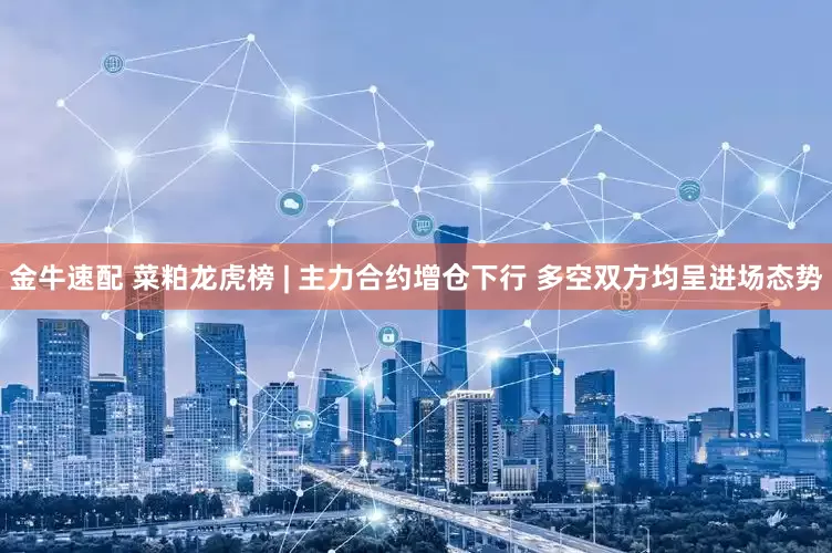 金牛速配 菜粕龙虎榜 | 主力合约增仓下行 多空双方均呈进场态势