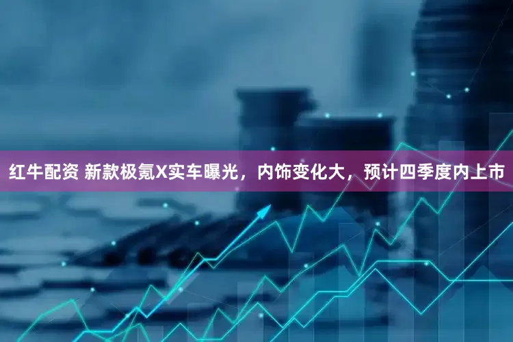 红牛配资 新款极氪X实车曝光，内饰变化大，预计四季度内上市