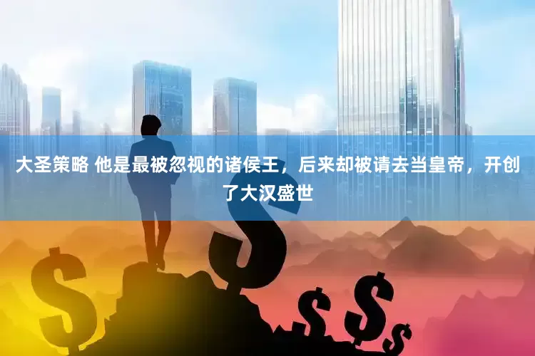 大圣策略 他是最被忽视的诸侯王，后来却被请去当皇帝，开创了大汉盛世
