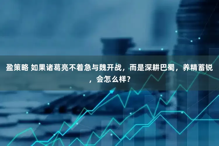 盈策略 如果诸葛亮不着急与魏开战，而是深耕巴蜀，养精蓄锐，会怎么样？