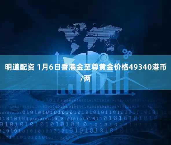 明道配资 1月6日香港金至尊黄金价格49340港币/两