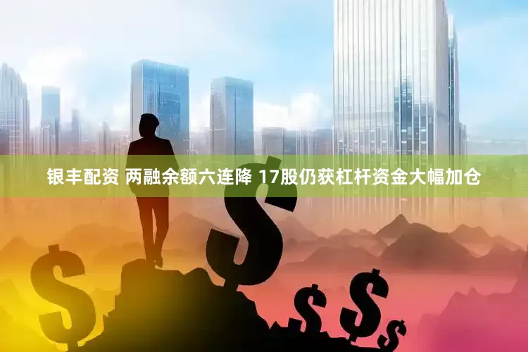 银丰配资 两融余额六连降 17股仍获杠杆资金大幅加仓