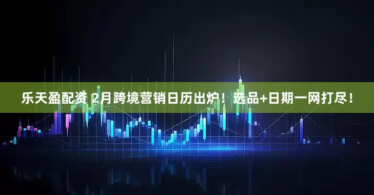 乐天盈配资 2月跨境营销日历出炉！选品+日期一网打尽！