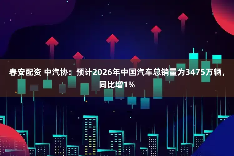春安配资 中汽协：预计2026年中国汽车总销量为3475万辆，同比增1%