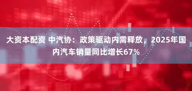 大资本配资 中汽协：政策驱动内需释放，2025年国内汽车销量同比增长67%