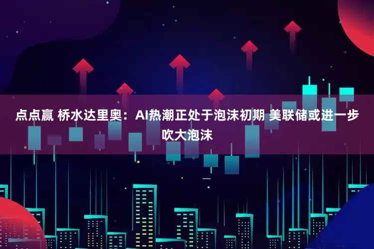点点赢 桥水达里奥：AI热潮正处于泡沫初期 美联储或进一步吹大泡沫
