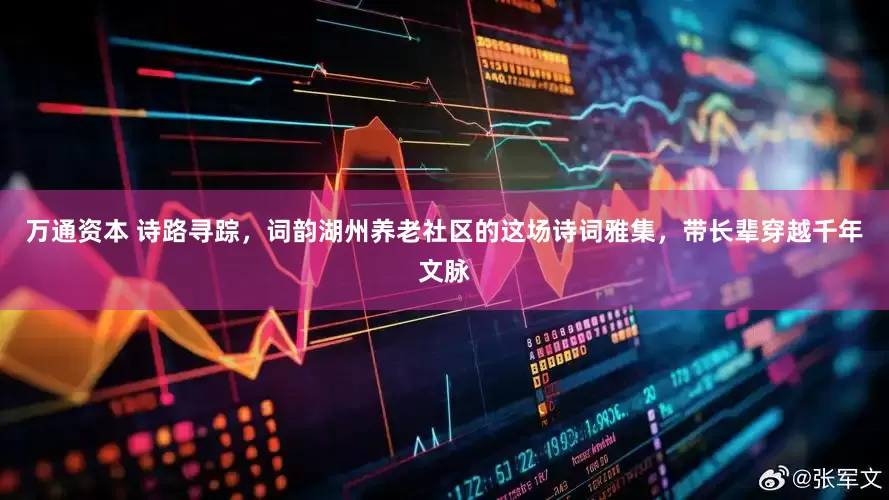 万通资本 诗路寻踪，词韵湖州养老社区的这场诗词雅集，带长辈穿越千年文脉