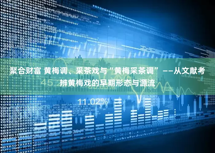 聚合财富 黄梅调、采茶戏与“黄梅采茶调” ——从文献考辨黄梅戏的早期形态与源流