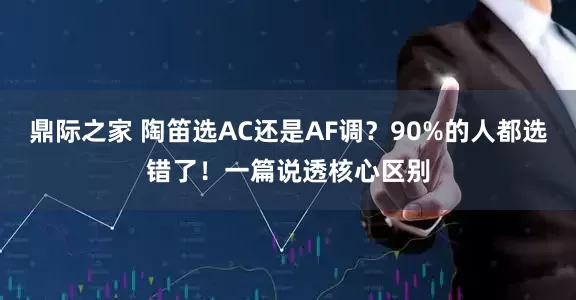 鼎际之家 陶笛选AC还是AF调？90%的人都选错了！一篇说透核心区别