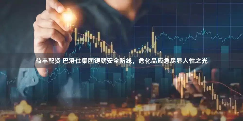 益丰配资 巴洛仕集团铸就安全防线，危化品应急尽显人性之光