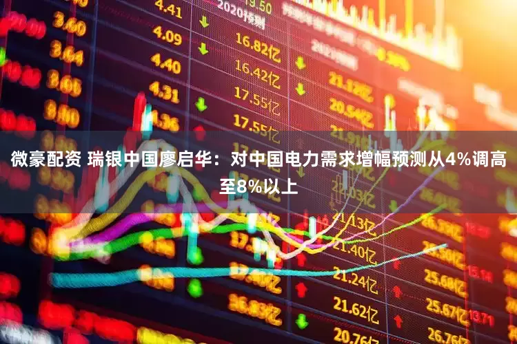 微豪配资 瑞银中国廖启华：对中国电力需求增幅预测从4%调高至8%以上