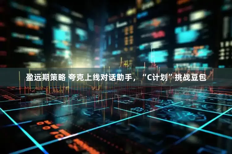 盈远期策略 夸克上线对话助手，“C计划”挑战豆包